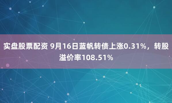 实盘股票配资 9月16日蓝帆转债上涨0.31%，转股溢价率108.51%