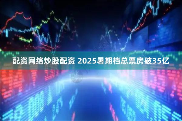 配资网络炒股配资 2025暑期档总票房破35亿