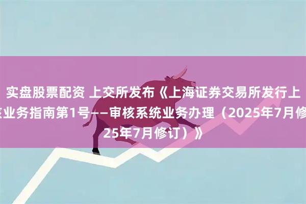 实盘股票配资 上交所发布《上海证券交易所发行上市审核业务指南第1号——审核系统业务办理（2025年7月修订）》