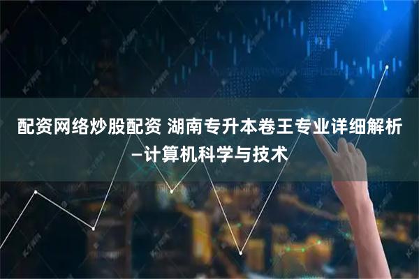 配资网络炒股配资 湖南专升本卷王专业详细解析—计算机科学与技术