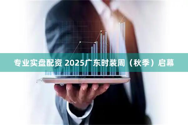 专业实盘配资 2025广东时装周（秋季）启幕