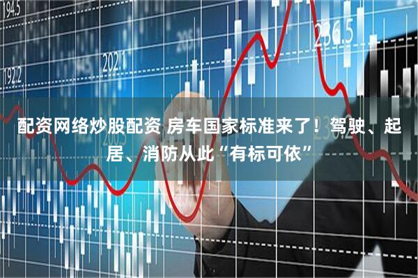 配资网络炒股配资 房车国家标准来了！驾驶、起居、消防从此“有标可依”