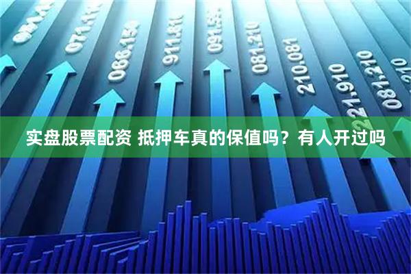 实盘股票配资 抵押车真的保值吗？有人开过吗