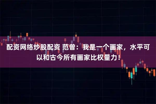 配资网络炒股配资 范曾：我是一个画家，水平可以和古今所有画家比权量力！