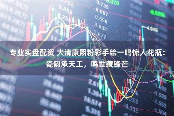 专业实盘配资 大清康熙粉彩手绘一鸣惊人花瓶：瓷韵承天工，鸣世藏锋芒