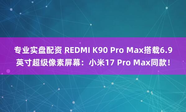 专业实盘配资 REDMI K90 Pro Max搭载6.9英寸超级像素屏幕：小米17 Pro Max同款！