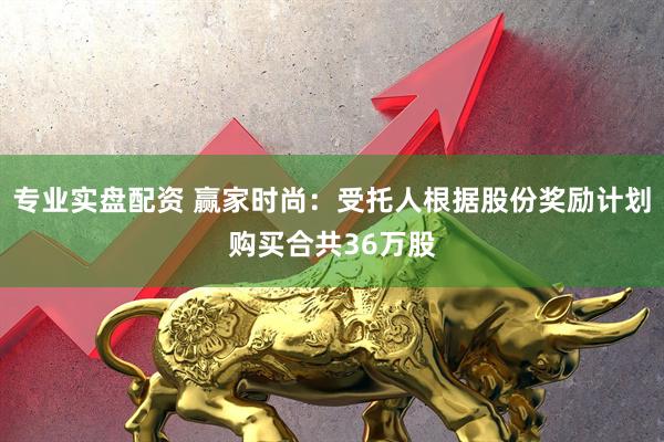 专业实盘配资 赢家时尚：受托人根据股份奖励计划购买合共36万股