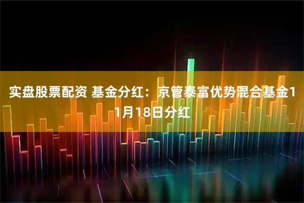 实盘股票配资 基金分红：京管泰富优势混合基金11月18日分红