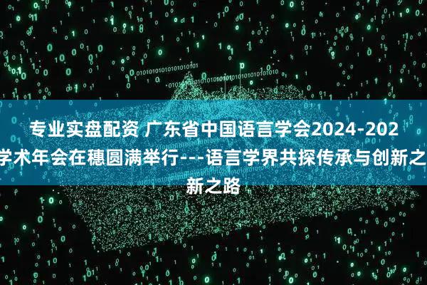 专业实盘配资 广东省中国语言学会2024-2025学术年会在穗圆满举行---语言学界共探传承与创新之路