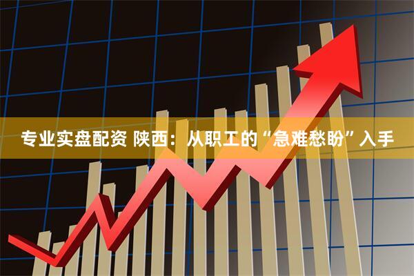 专业实盘配资 陕西：从职工的“急难愁盼”入手