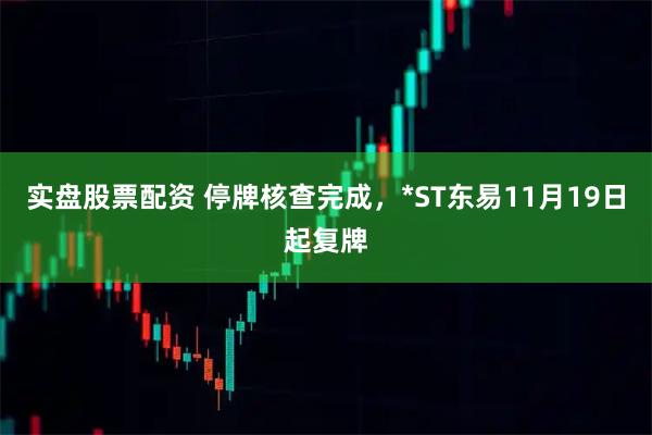实盘股票配资 停牌核查完成，*ST东易11月19日起复牌