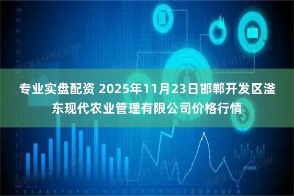专业实盘配资 2025年11月23日邯郸开发区滏东现代农业管理有限公司价格行情