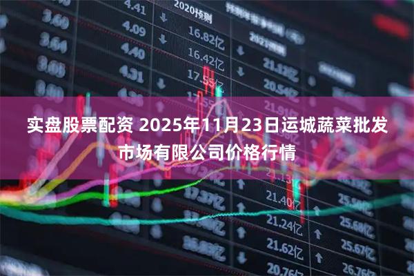 实盘股票配资 2025年11月23日运城蔬菜批发市场有限公司价格行情
