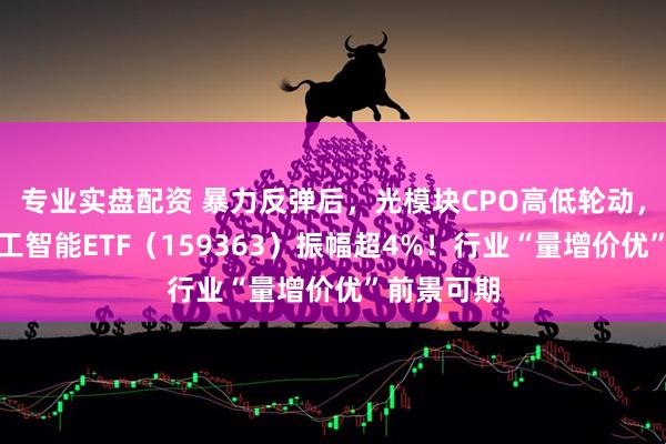 专业实盘配资 暴力反弹后，光模块CPO高低轮动，创业板人工智能ETF（159363）振幅超4%！行业“量增价优”前景可期