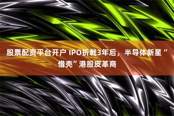 股票配资平台开户 IPO折戟3年后，半导体新星“借壳”港股皮革商