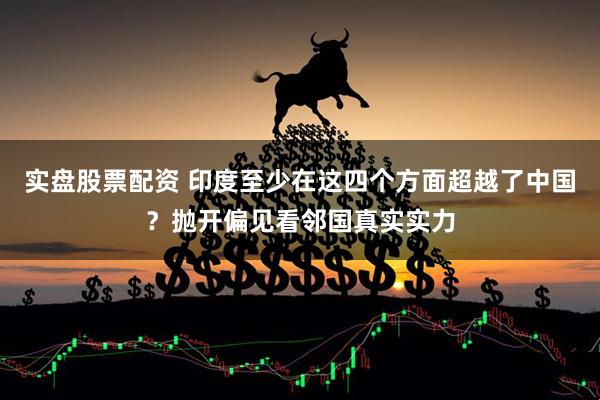 实盘股票配资 印度至少在这四个方面超越了中国？抛开偏见看邻国真实实力