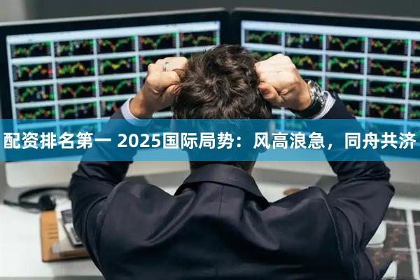 配资排名第一 2025国际局势：风高浪急，同舟共济