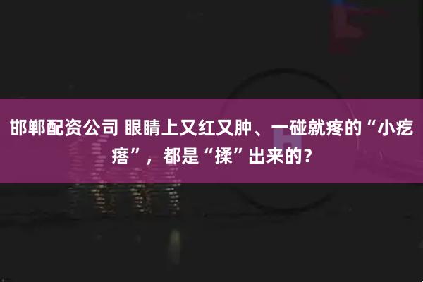 邯郸配资公司 眼睛上又红又肿、一碰就疼的“小疙瘩”，都是“揉”出来的？