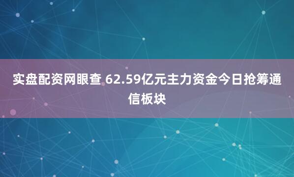 实盘配资网眼查 62.59亿元主力资金今日抢筹通信板块