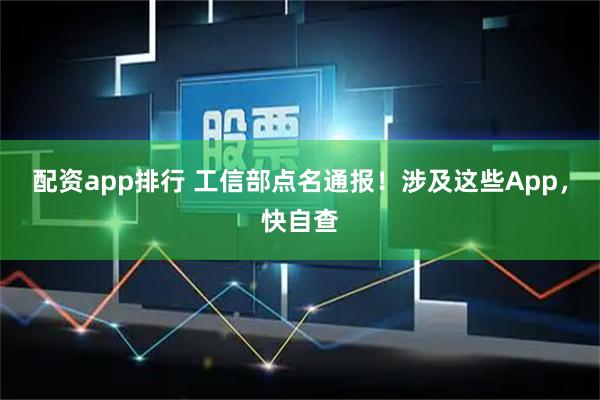 配资app排行 工信部点名通报！涉及这些App，快自查