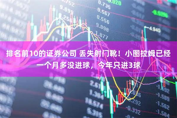 排名前10的证券公司 丢失射门靴！小图拉姆已经一个月多没进球，今年只进3球