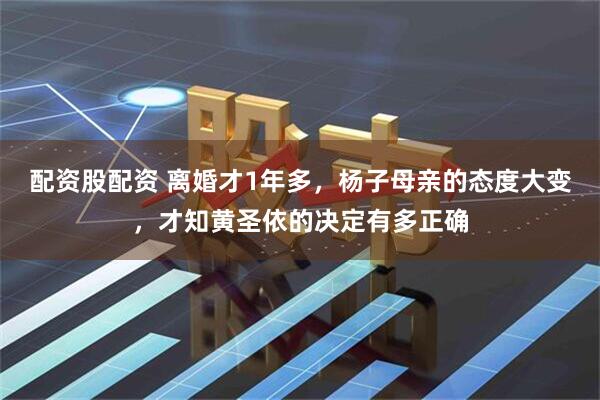 配资股配资 离婚才1年多，杨子母亲的态度大变，才知黄圣依的决定有多正确