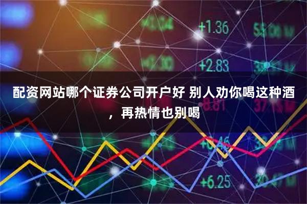 配资网站哪个证券公司开户好 别人劝你喝这种酒，再热情也别喝