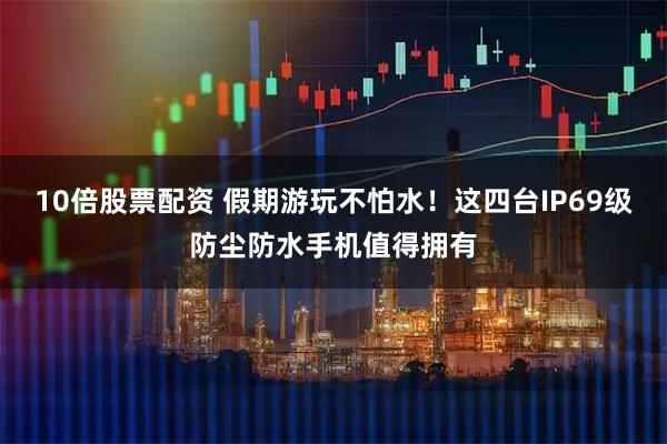 10倍股票配资 假期游玩不怕水！这四台IP69级防尘防水手机值得拥有