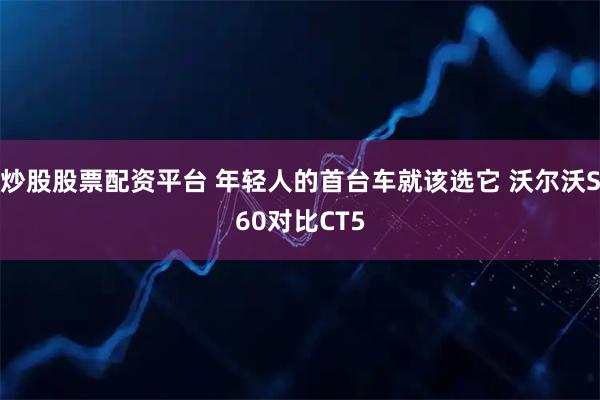炒股股票配资平台 年轻人的首台车就该选它 沃尔沃S60对比CT5