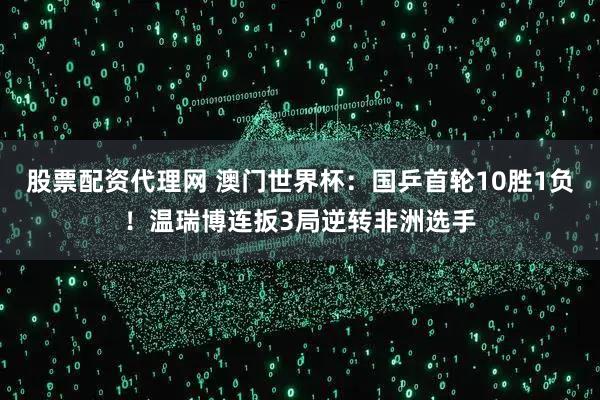 股票配资代理网 澳门世界杯：国乒首轮10胜1负！温瑞博连扳3局逆转非洲选手